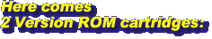 Here comes 2 Version ROM cartridges: